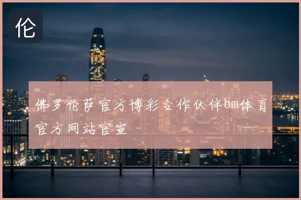 佛罗伦萨官方博彩合作伙伴bm体育官方网站官宣