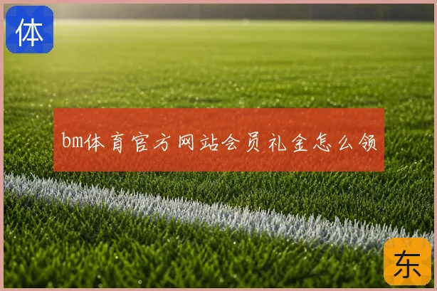 bm体育官方网站会员礼金怎么领