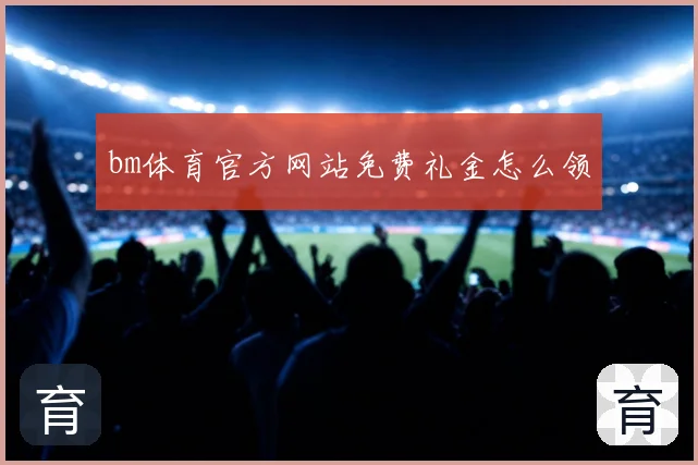 bm体育官方网站免费礼金怎么领